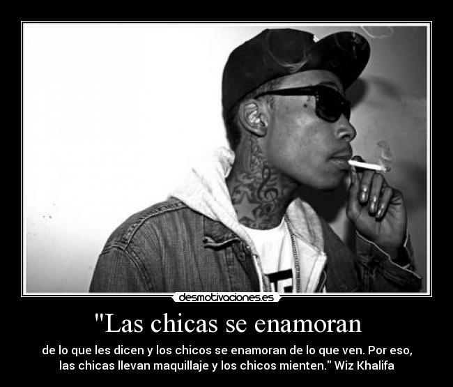 Las chicas se enamoran - de lo que les dicen y los chicos se enamoran de lo que ven. Por eso,
las chicas llevan maquillaje y los chicos mienten. Wiz Khalifa