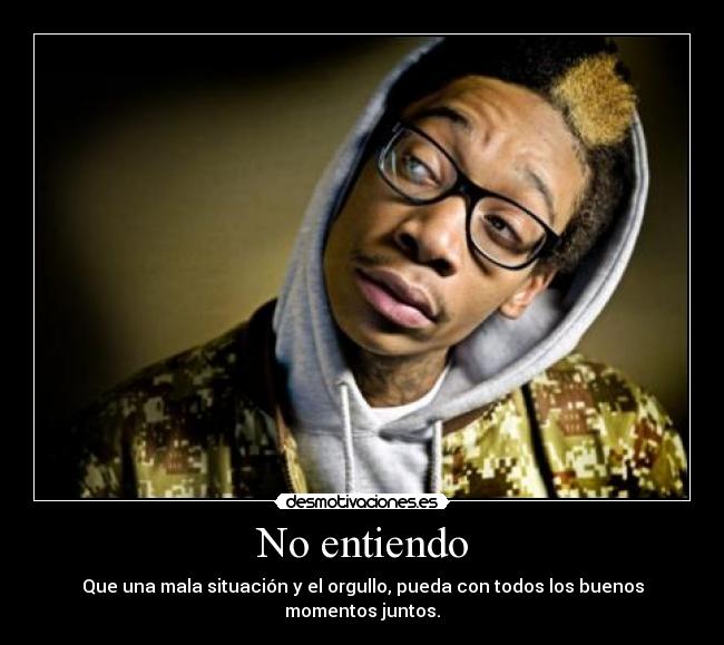 No entiendo - Que una mala situación y el orgullo, pueda con todos los buenos momentos juntos.