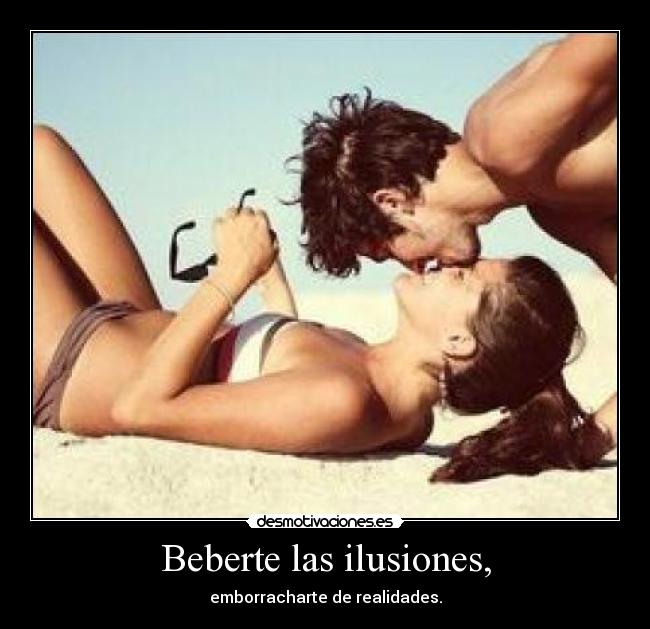 Beberte las ilusiones, - emborracharte de realidades.