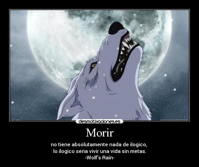Morir - no tiene absolutamente nada de ilogico,
lo ilogico serìa vivir una vida sin metas.
-Wolfs Rain-