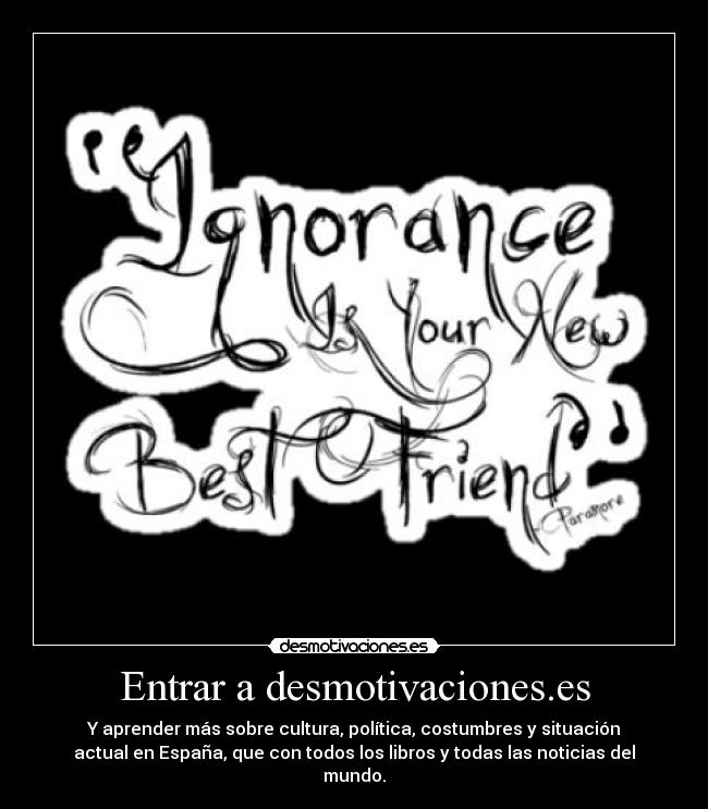 Entrar a desmotivaciones.es - Y aprender más sobre cultura, política, costumbres y situación
actual en España, que con todos los libros y todas las noticias del
mundo.