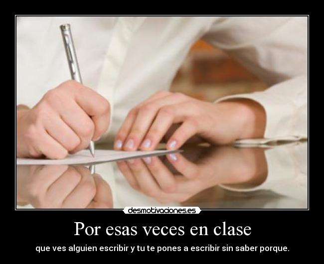Por esas veces en clase - que ves alguien escribir y tu te pones a escribir sin saber porque.
