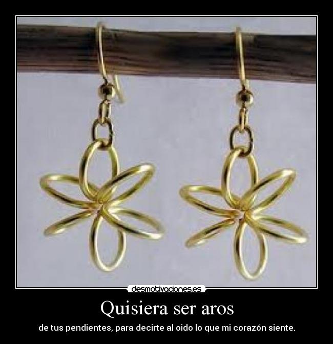 Quisiera ser aros - de tus pendientes, para decirte al oido lo que mi corazón siente.