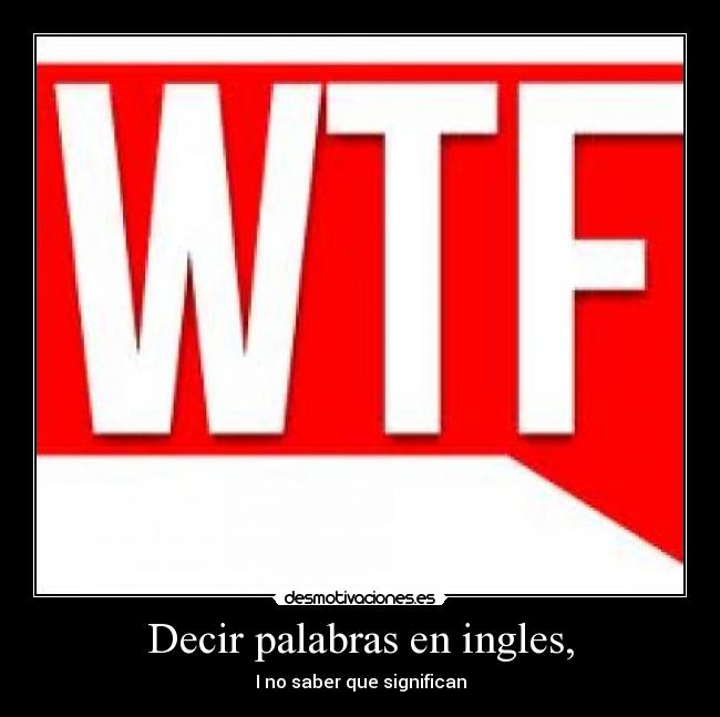 Decir palabras en ingles, - I no saber que significan