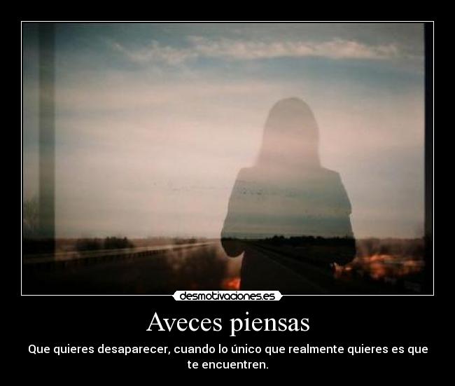 Aveces piensas - Que quieres desaparecer, cuando lo único que realmente quieres es que te encuentren.