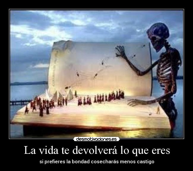 La vida te devolverá lo que eres - si prefieres la bondad cosecharás menos castigo