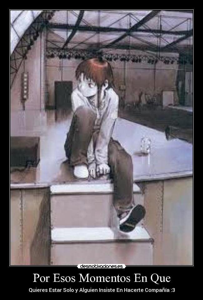 Por Esos Momentos En Que - Quieres Estar Solo y Alguien Insiste En Hacerte Compañía :3