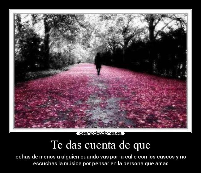 Te das cuenta de que - echas de menos a alguien cuando vas por la calle con los cascos y no
escuchas la música por pensar en la persona que amas