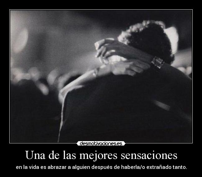 Una de las mejores sensaciones - en la vida es abrazar a alguien después de haberla/o extrañado tanto.