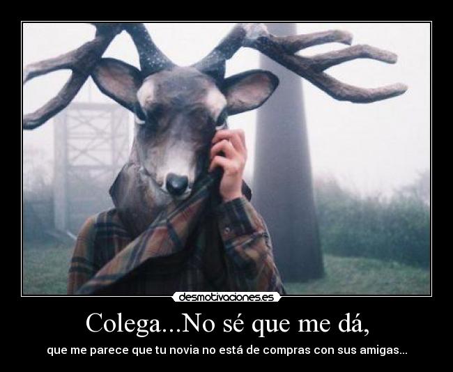 Colega...No sé que me dá, -