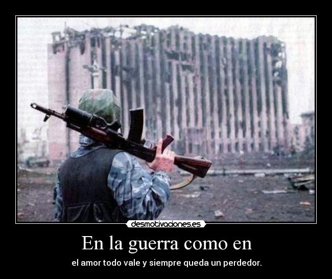 En la guerra como en - el amor todo vale y siempre queda un perdedor.