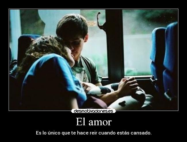 El amor - Es lo único que te hace reir cuando estás cansado.