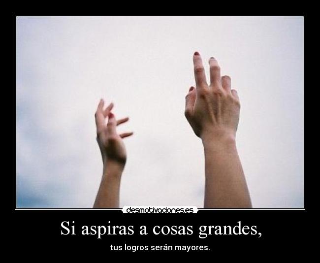 Si aspiras a cosas grandes, - tus logros serán mayores.