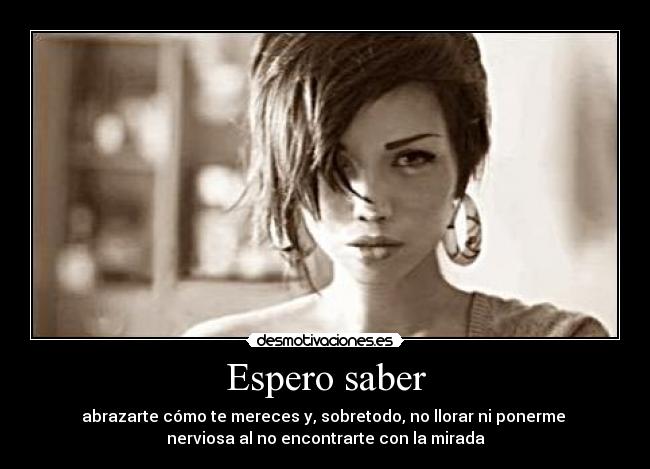 Espero saber - abrazarte cómo te mereces y, sobretodo, no llorar ni ponerme
nerviosa al no encontrarte con la mirada