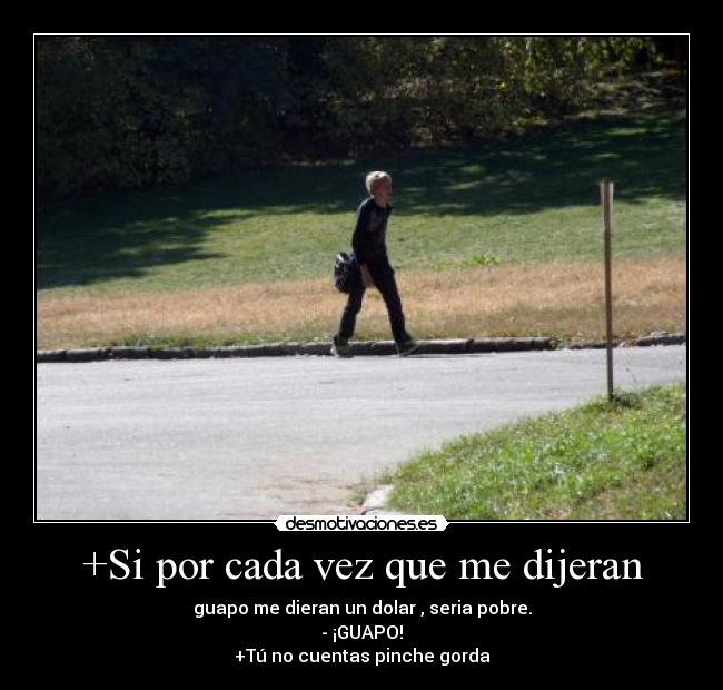 +Si por cada vez que me dijeran - guapo me dieran un dolar , seria pobre.
- ¡GUAPO!
+Tú no cuentas pinche gorda