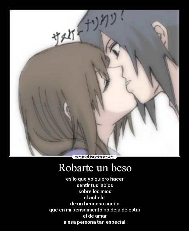 Robarte un beso - es lo que yo quiero hacer
sentir tus labios
sobre los míos
el anhelo 
de un hermoso sueño
que en mi pensamiento no deja de estar
el de amar
a esa persona tan especial.