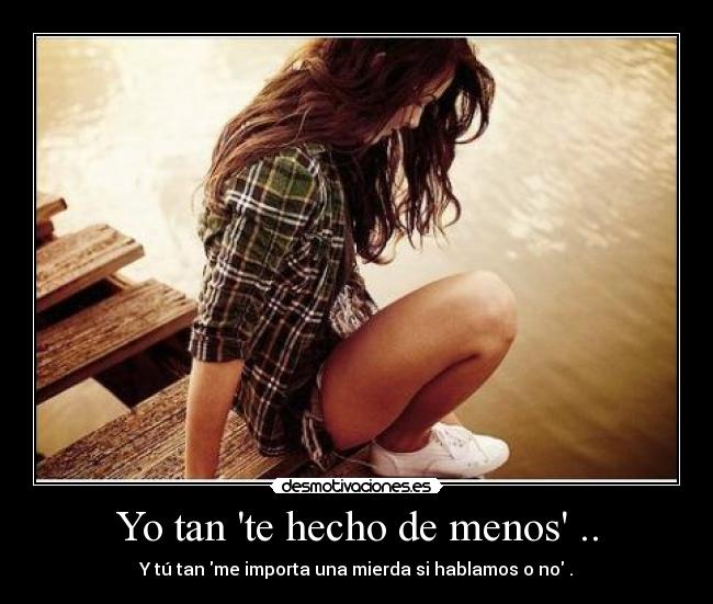 Yo tan te hecho de menos .. - Y tú tan me importa una mierda si hablamos o no .