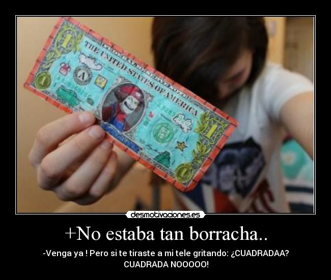 +No estaba tan borracha.. - -Venga ya ! Pero si te tiraste a mi tele gritando: ¿CUADRADAA?
CUADRADA NOOOOO!