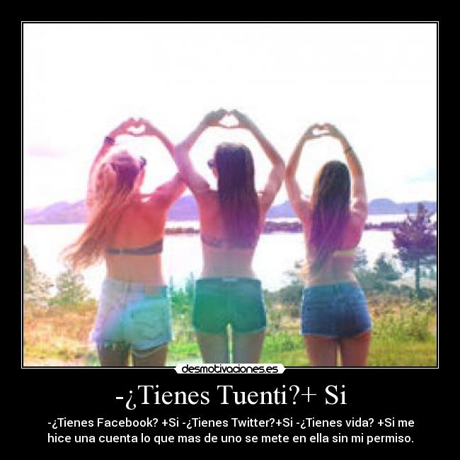-¿Tienes Tuenti?+ Si - -¿Tienes Facebook? +Si -¿Tienes Twitter?+Si -¿Tienes vida? +Si me
hice una cuenta lo que mas de uno se mete en ella sin mi permiso.