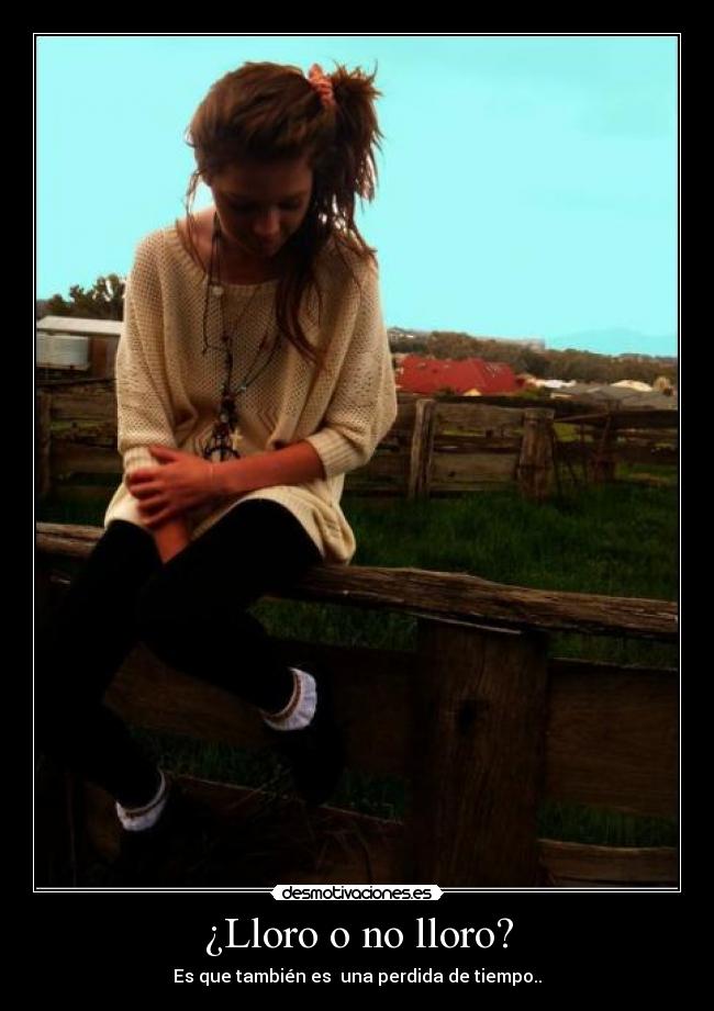 ¿Lloro o no lloro? - Es que también es una perdida de tiempo..