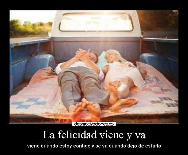 La felicidad viene y va - viene cuando estoy contigo y se va cuando dejo de estarlo