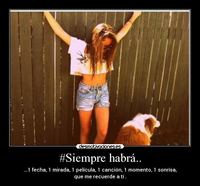 #Siempre habrá.. - ...1 fecha, 1 mirada, 1 película, 1 canción, 1 momento, 1 sonrísa, que me recuerde a tí .