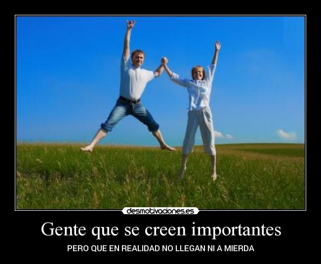 Gente que se creen importantes - PERO QUE EN REALIDAD NO LLEGAN NI A MIERDA