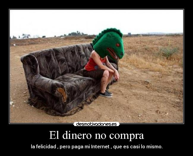 El dinero no compra - la felicidad , pero paga mi Internet , que es casi lo mismo.