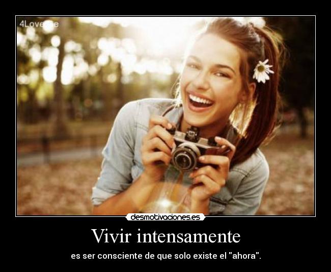 Vivir intensamente - es ser consciente de que solo existe el ahora.