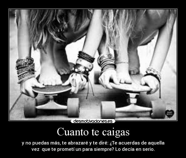 Cuanto te caigas - y no puedas más, te abrazaré y te diré: ¿Te acuerdas de aquella
vez  que te prometí un para siempre? Lo decía en serio.