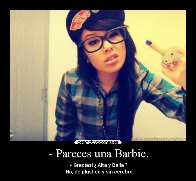 - Pareces una Barbie. - + Gracias! ¿ Alta y Bella ?
- No, de plastico y sin cerebro.