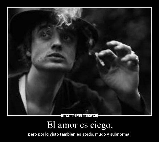 El amor es ciego, - pero por lo visto también es sordo, mudo y subnormal.