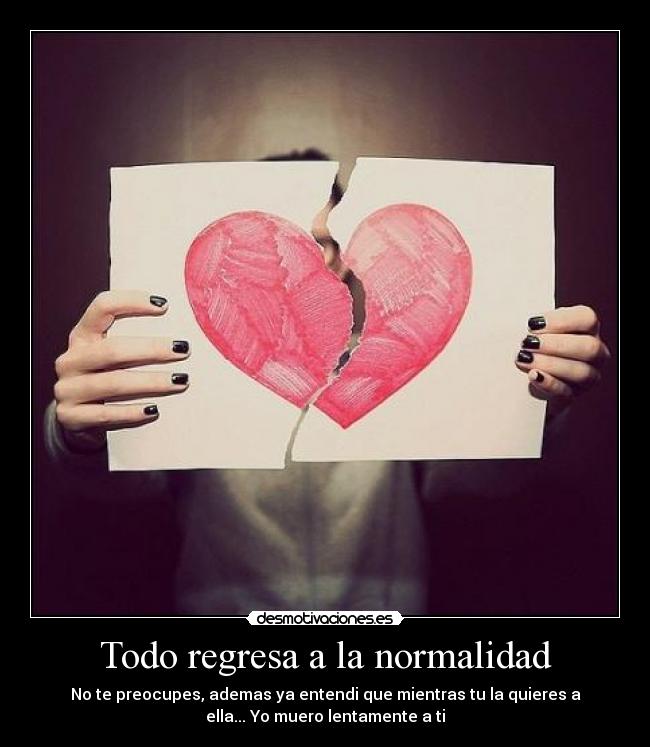 Todo regresa a la normalidad - No te preocupes, ademas ya entendi que mientras tu la quieres a
ella... Yo muero lentamente a ti