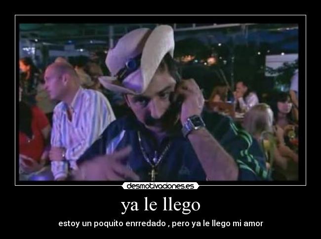 ya le llego - estoy un poquito enrredado , pero ya le llego mi amor