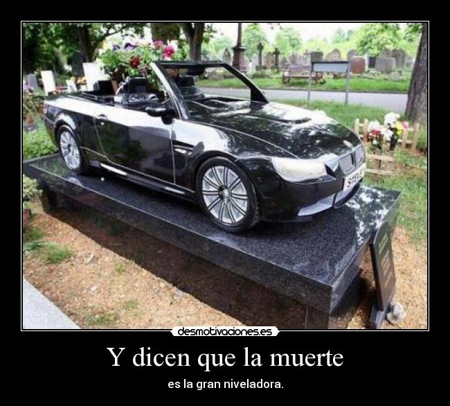 Y dicen que la muerte - es la gran niveladora.