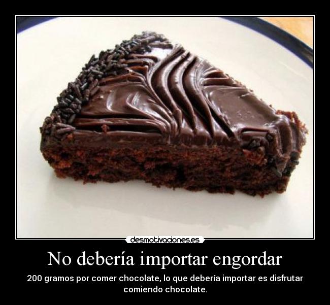 No debería importar engordar - 200 gramos por comer chocolate, lo que debería importar es disfrutar
comiendo chocolate.