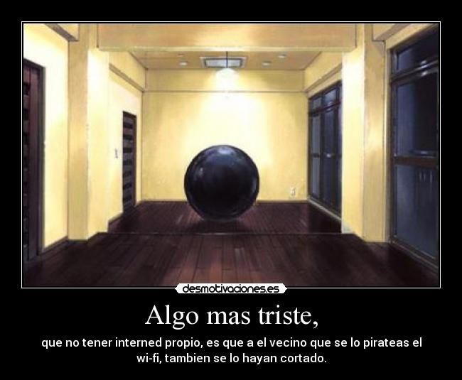 Algo mas triste, - que no tener interned propio, es que a el vecino que se lo pirateas el
wi-fi, tambien se lo hayan cortado.