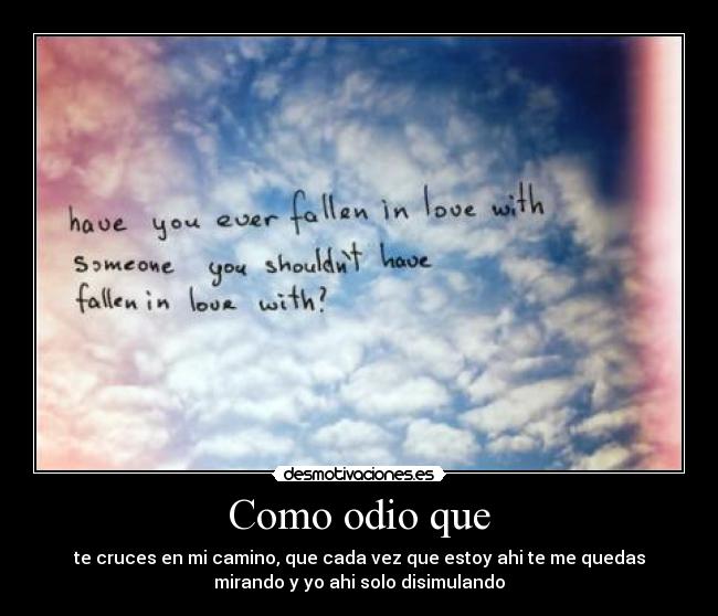 Como odio que - te cruces en mi camino, que cada vez que estoy ahi te me quedas
mirando y yo ahi solo disimulando