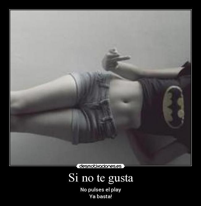 Si no te gusta - No pulses el play
Ya basta!