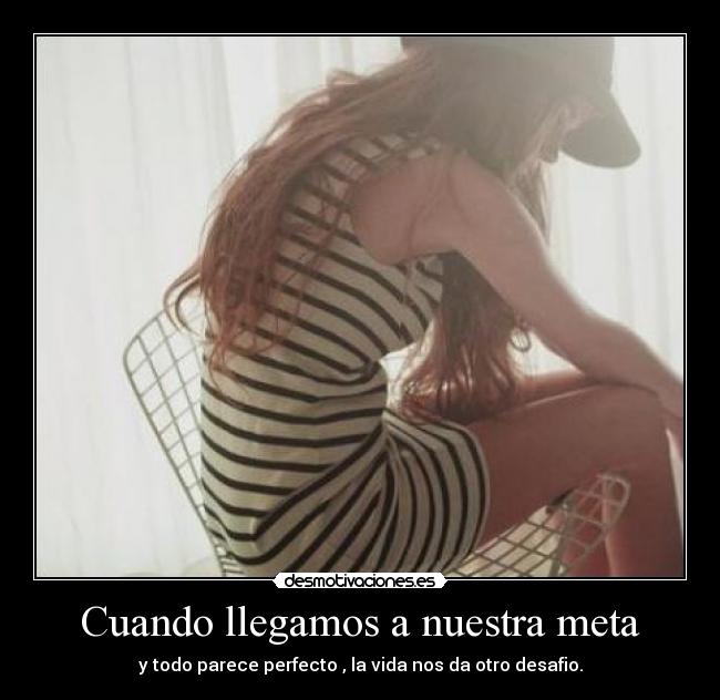 Cuando llegamos a nuestra meta - y todo parece perfecto , la vida nos da otro desafio.