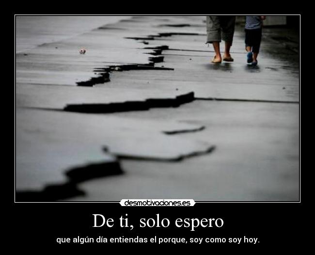 De ti, solo espero - que algún día entiendas el porque, soy como soy hoy.