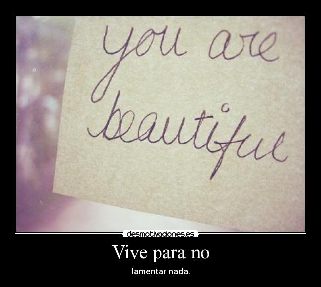 Vive para no - lamentar nada.