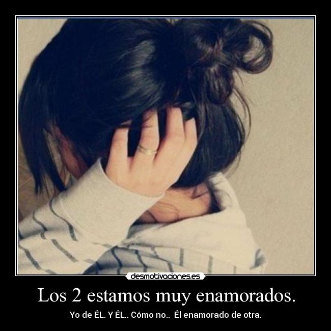 Los 2 estamos muy enamorados. - Yo de ÉL. Y ÉL.. Cómo no.. Él enamorado de otra.
