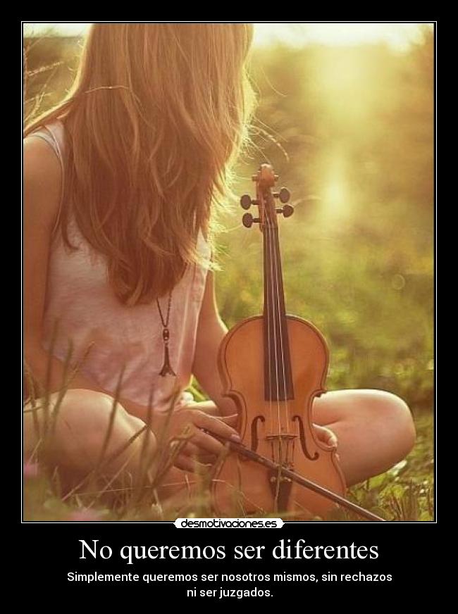 No queremos ser diferentes - Simplemente queremos ser nosotros mismos, sin rechazos
ni ser juzgados.