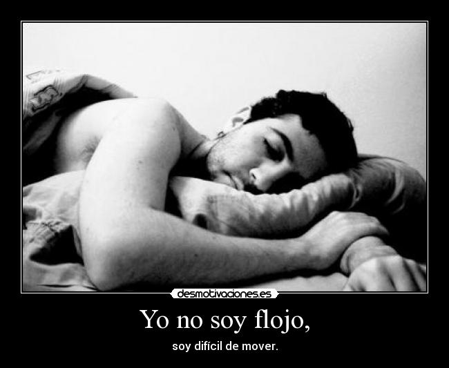 Yo no soy flojo, - soy difícil de mover.