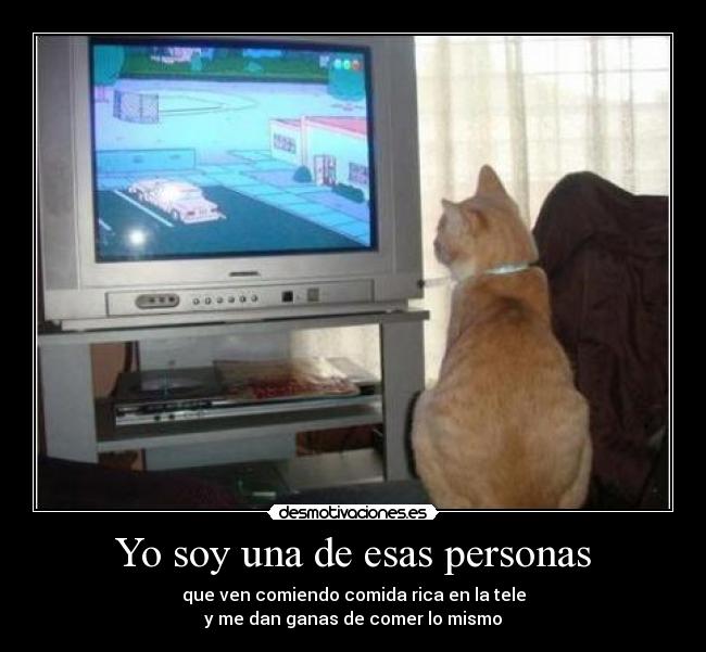 Yo soy una de esas personas - que ven comiendo comida rica en la tele
y me dan ganas de comer lo mismo