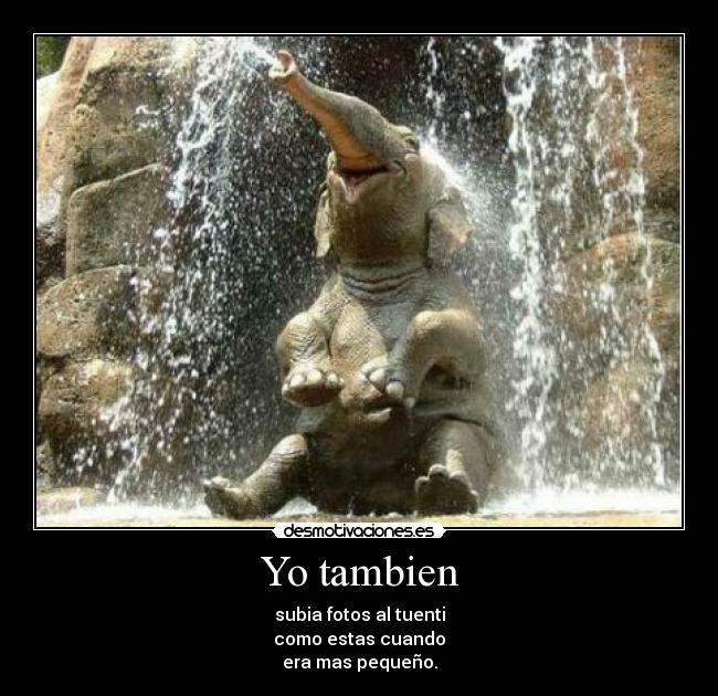 Yo tambien - subia fotos al tuenti
como estas cuando
era mas pequeño.
