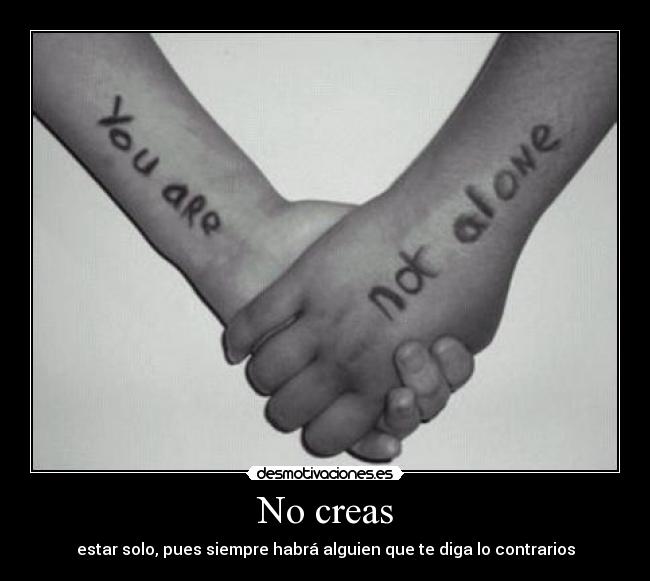 No creas - estar solo, pues siempre habrá alguien que te diga lo contrarios