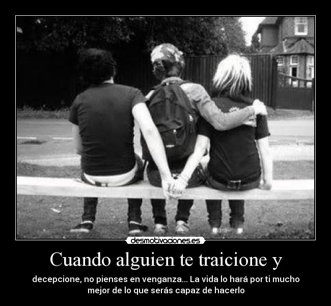 Cuando alguien te traicione y - decepcione, no pienses en venganza... La vida lo hará por ti mucho
mejor de lo que serás capaz de hacerlo