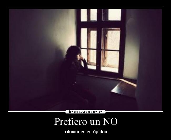 Prefiero un NO - a ilusiones estúpidas.